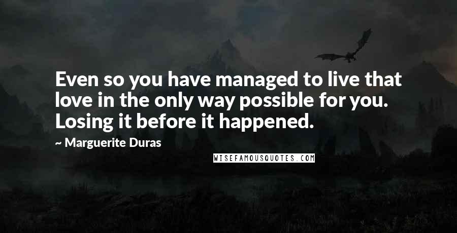 Marguerite Duras Quotes: Even so you have managed to live that love in the only way possible for you. Losing it before it happened.