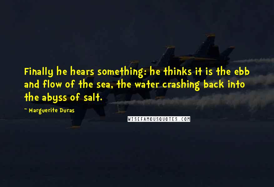 Marguerite Duras Quotes: Finally he hears something: he thinks it is the ebb and flow of the sea, the water crashing back into the abyss of salt.