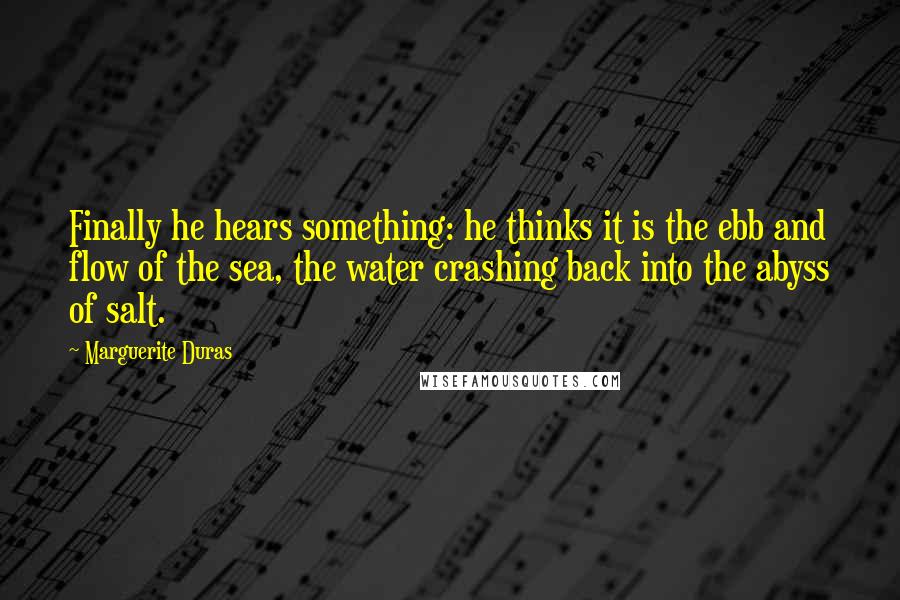 Marguerite Duras Quotes: Finally he hears something: he thinks it is the ebb and flow of the sea, the water crashing back into the abyss of salt.