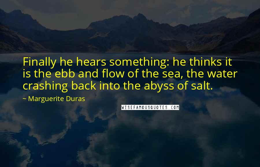 Marguerite Duras Quotes: Finally he hears something: he thinks it is the ebb and flow of the sea, the water crashing back into the abyss of salt.