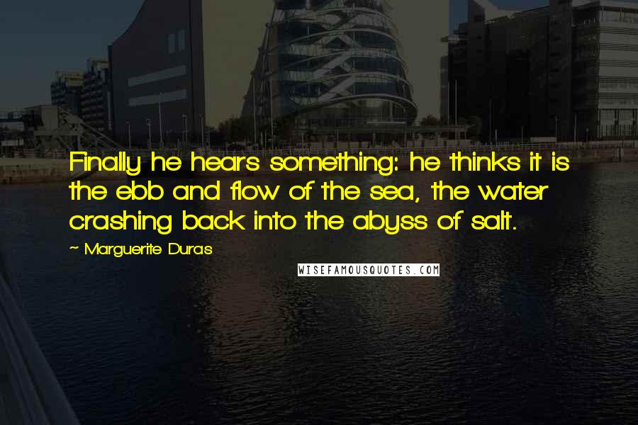 Marguerite Duras Quotes: Finally he hears something: he thinks it is the ebb and flow of the sea, the water crashing back into the abyss of salt.