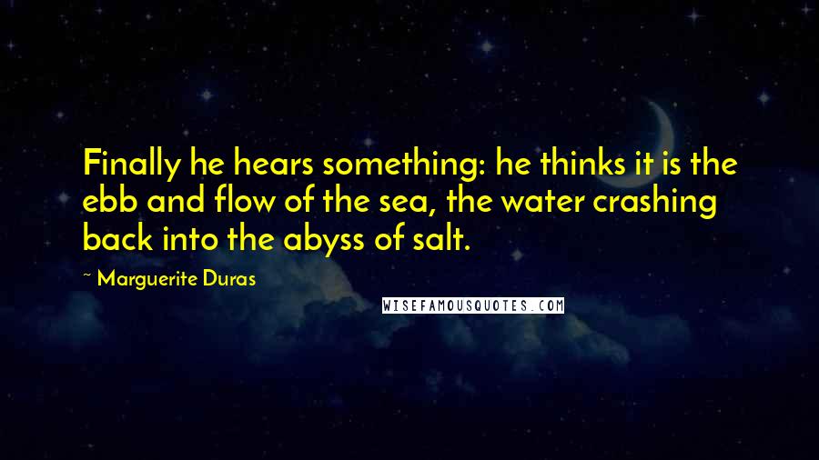 Marguerite Duras Quotes: Finally he hears something: he thinks it is the ebb and flow of the sea, the water crashing back into the abyss of salt.