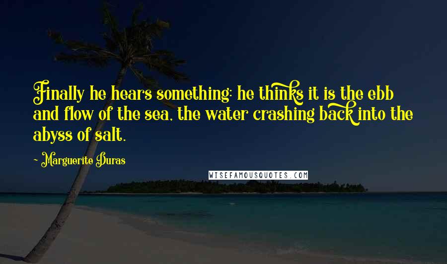 Marguerite Duras Quotes: Finally he hears something: he thinks it is the ebb and flow of the sea, the water crashing back into the abyss of salt.