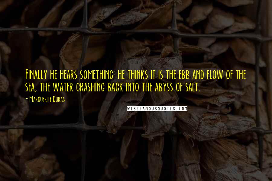 Marguerite Duras Quotes: Finally he hears something: he thinks it is the ebb and flow of the sea, the water crashing back into the abyss of salt.