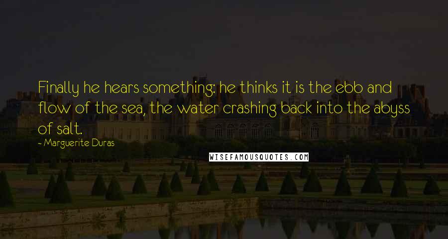 Marguerite Duras Quotes: Finally he hears something: he thinks it is the ebb and flow of the sea, the water crashing back into the abyss of salt.
