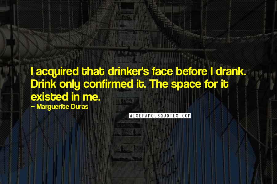 Marguerite Duras Quotes: I acquired that drinker's face before I drank. Drink only confirmed it. The space for it existed in me.