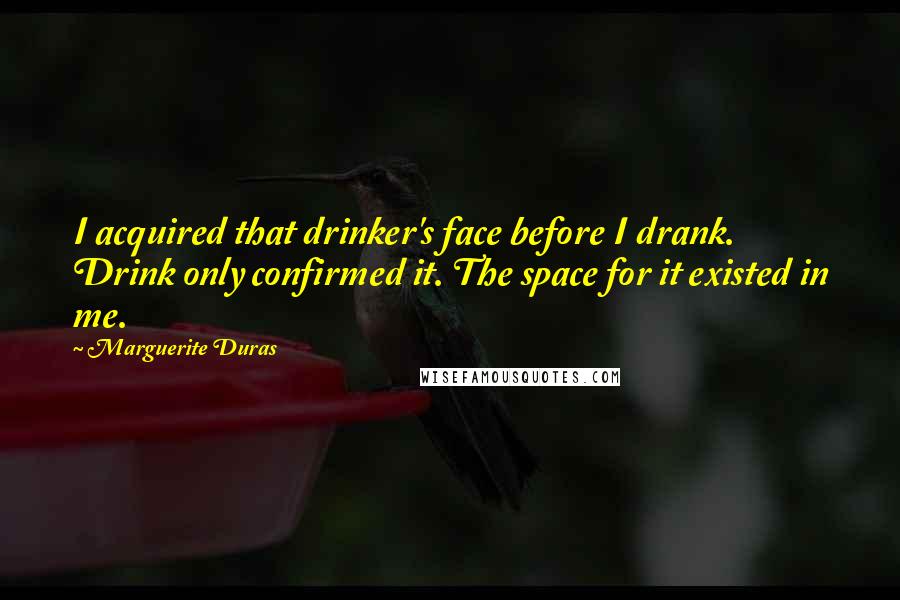 Marguerite Duras Quotes: I acquired that drinker's face before I drank. Drink only confirmed it. The space for it existed in me.