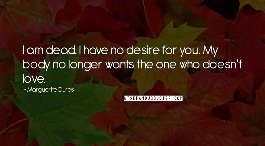 Marguerite Duras Quotes: I am dead. I have no desire for you. My body no longer wants the one who doesn't love.