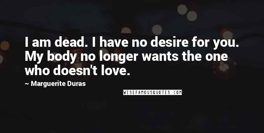 Marguerite Duras Quotes: I am dead. I have no desire for you. My body no longer wants the one who doesn't love.