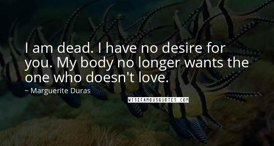 Marguerite Duras Quotes: I am dead. I have no desire for you. My body no longer wants the one who doesn't love.