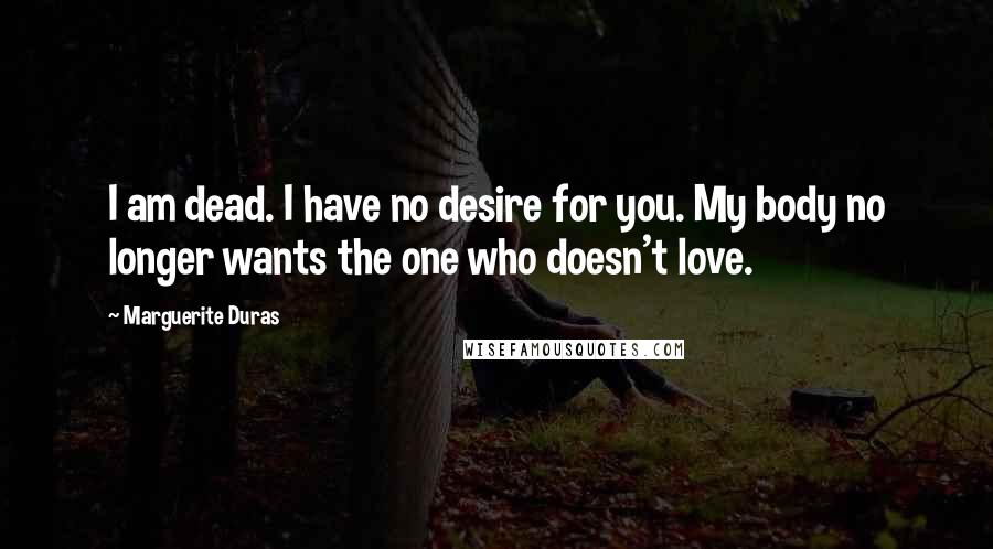 Marguerite Duras Quotes: I am dead. I have no desire for you. My body no longer wants the one who doesn't love.