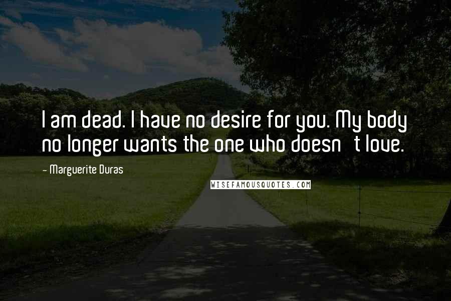 Marguerite Duras Quotes: I am dead. I have no desire for you. My body no longer wants the one who doesn't love.