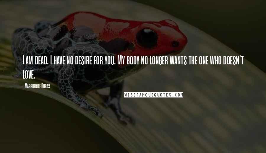 Marguerite Duras Quotes: I am dead. I have no desire for you. My body no longer wants the one who doesn't love.