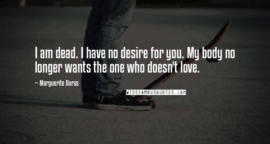 Marguerite Duras Quotes: I am dead. I have no desire for you. My body no longer wants the one who doesn't love.