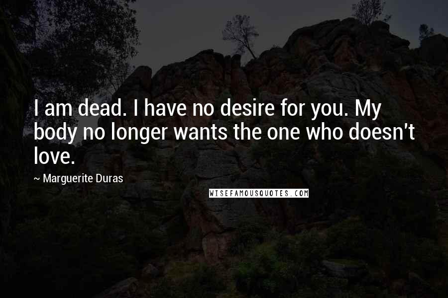 Marguerite Duras Quotes: I am dead. I have no desire for you. My body no longer wants the one who doesn't love.