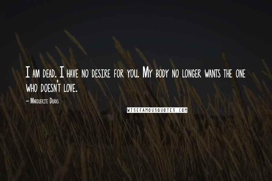 Marguerite Duras Quotes: I am dead. I have no desire for you. My body no longer wants the one who doesn't love.
