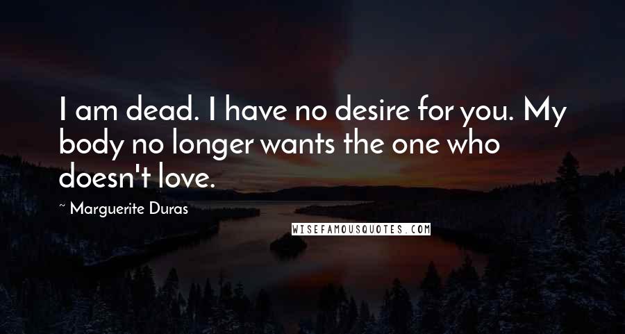 Marguerite Duras Quotes: I am dead. I have no desire for you. My body no longer wants the one who doesn't love.