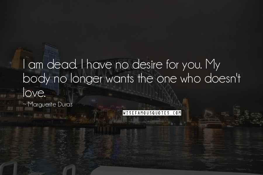 Marguerite Duras Quotes: I am dead. I have no desire for you. My body no longer wants the one who doesn't love.
