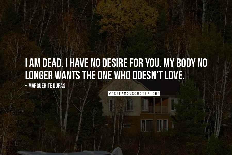 Marguerite Duras Quotes: I am dead. I have no desire for you. My body no longer wants the one who doesn't love.