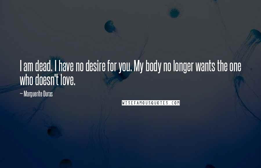Marguerite Duras Quotes: I am dead. I have no desire for you. My body no longer wants the one who doesn't love.