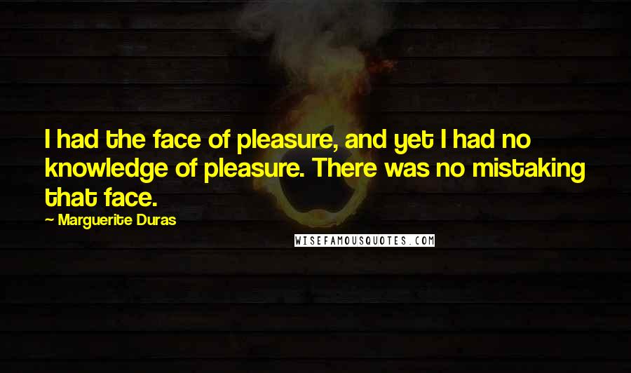 Marguerite Duras Quotes: I had the face of pleasure, and yet I had no knowledge of pleasure. There was no mistaking that face.