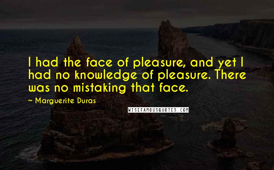 Marguerite Duras Quotes: I had the face of pleasure, and yet I had no knowledge of pleasure. There was no mistaking that face.