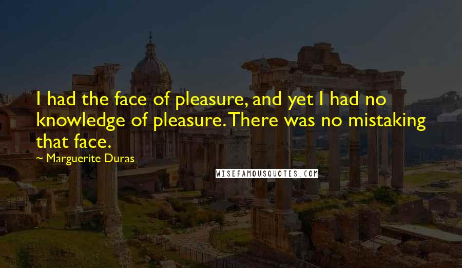 Marguerite Duras Quotes: I had the face of pleasure, and yet I had no knowledge of pleasure. There was no mistaking that face.