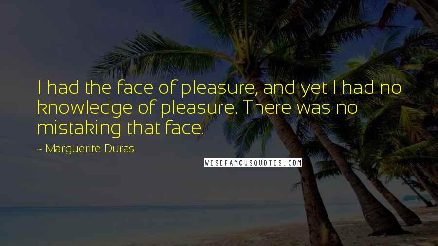 Marguerite Duras Quotes: I had the face of pleasure, and yet I had no knowledge of pleasure. There was no mistaking that face.