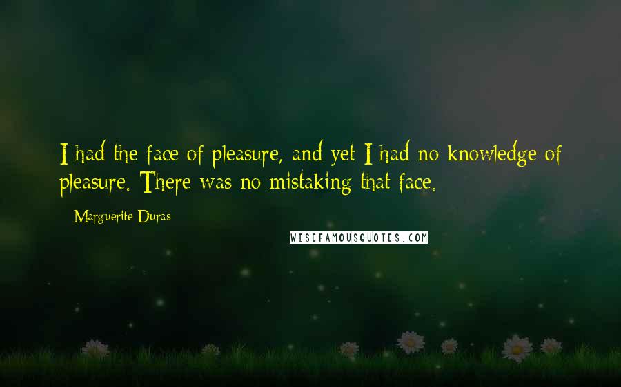 Marguerite Duras Quotes: I had the face of pleasure, and yet I had no knowledge of pleasure. There was no mistaking that face.