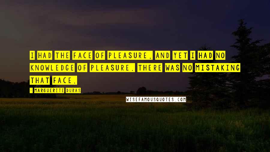 Marguerite Duras Quotes: I had the face of pleasure, and yet I had no knowledge of pleasure. There was no mistaking that face.