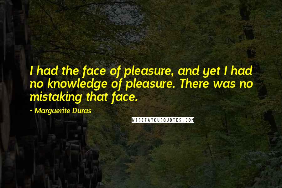 Marguerite Duras Quotes: I had the face of pleasure, and yet I had no knowledge of pleasure. There was no mistaking that face.