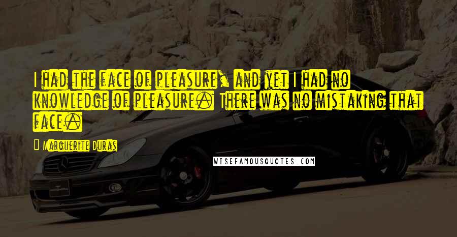 Marguerite Duras Quotes: I had the face of pleasure, and yet I had no knowledge of pleasure. There was no mistaking that face.