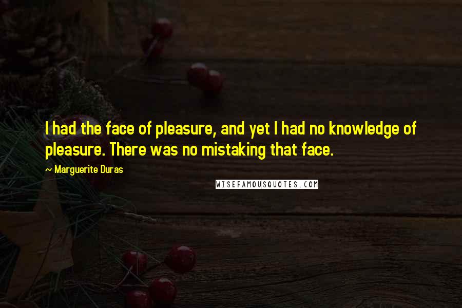 Marguerite Duras Quotes: I had the face of pleasure, and yet I had no knowledge of pleasure. There was no mistaking that face.