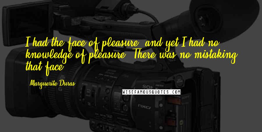 Marguerite Duras Quotes: I had the face of pleasure, and yet I had no knowledge of pleasure. There was no mistaking that face.