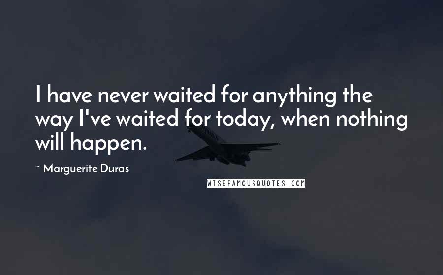 Marguerite Duras Quotes: I have never waited for anything the way I've waited for today, when nothing will happen.