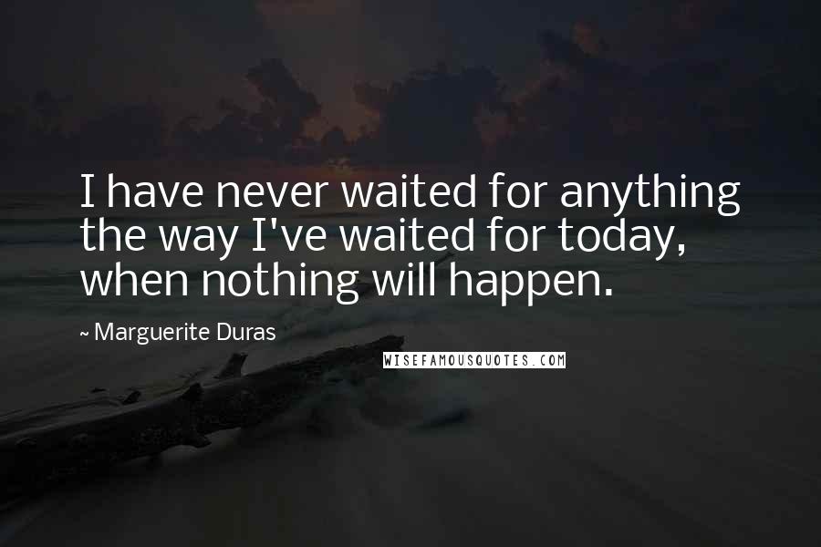 Marguerite Duras Quotes: I have never waited for anything the way I've waited for today, when nothing will happen.