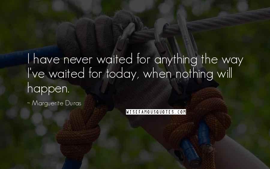 Marguerite Duras Quotes: I have never waited for anything the way I've waited for today, when nothing will happen.