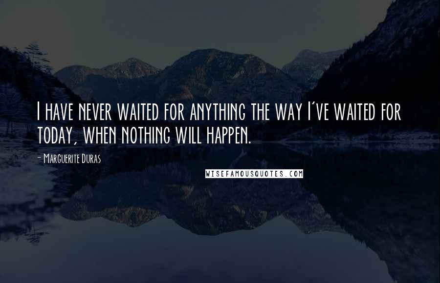 Marguerite Duras Quotes: I have never waited for anything the way I've waited for today, when nothing will happen.