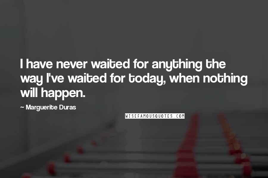 Marguerite Duras Quotes: I have never waited for anything the way I've waited for today, when nothing will happen.