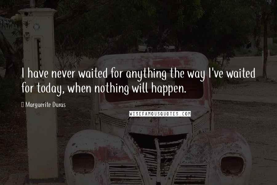 Marguerite Duras Quotes: I have never waited for anything the way I've waited for today, when nothing will happen.