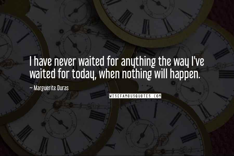 Marguerite Duras Quotes: I have never waited for anything the way I've waited for today, when nothing will happen.