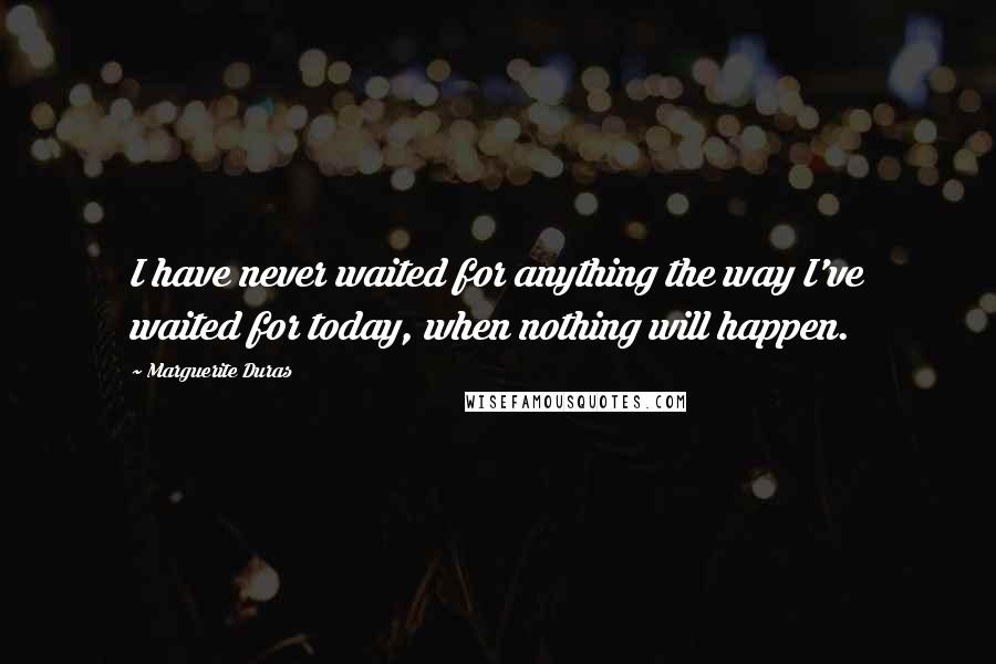 Marguerite Duras Quotes: I have never waited for anything the way I've waited for today, when nothing will happen.