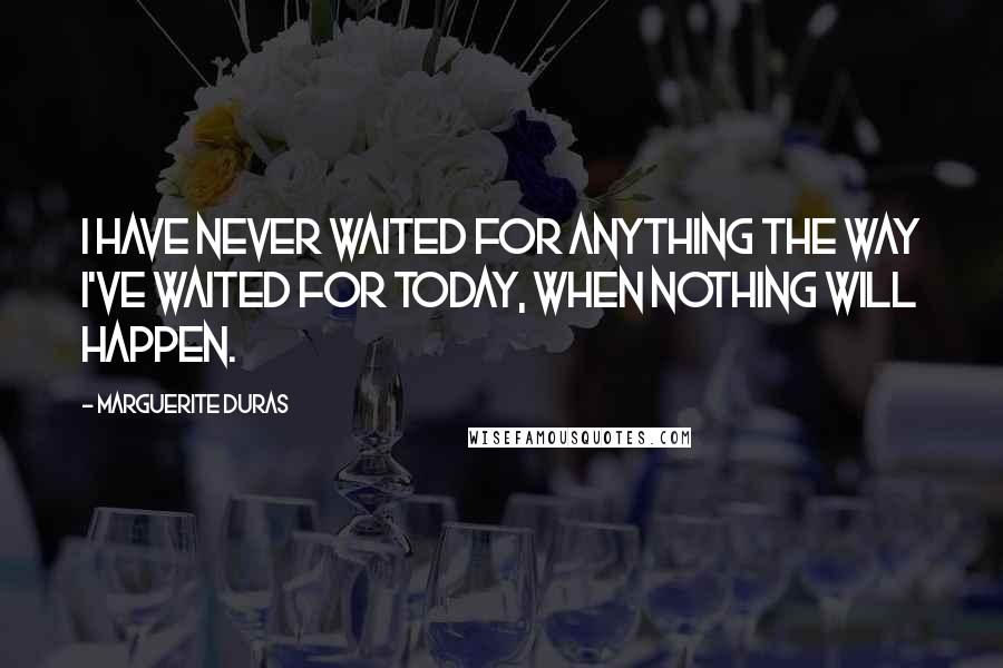 Marguerite Duras Quotes: I have never waited for anything the way I've waited for today, when nothing will happen.