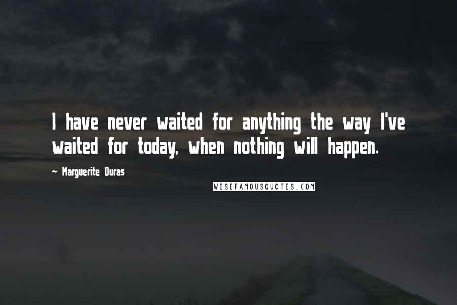 Marguerite Duras Quotes: I have never waited for anything the way I've waited for today, when nothing will happen.