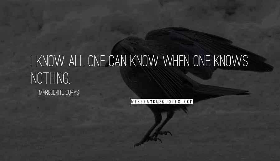 Marguerite Duras Quotes: I know all one can know when one knows nothing.