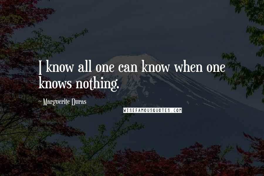 Marguerite Duras Quotes: I know all one can know when one knows nothing.