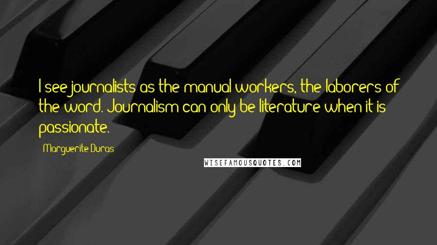 Marguerite Duras Quotes: I see journalists as the manual workers, the laborers of the word. Journalism can only be literature when it is passionate.