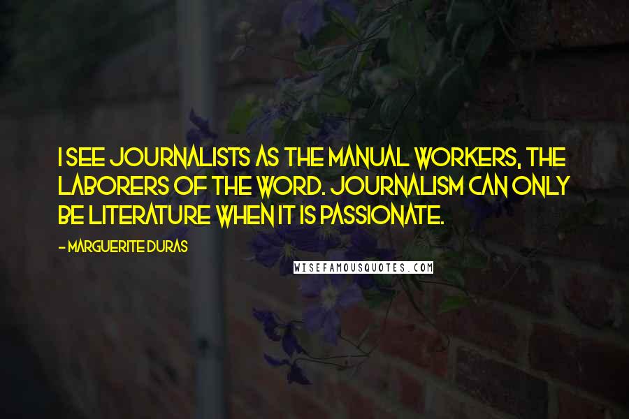 Marguerite Duras Quotes: I see journalists as the manual workers, the laborers of the word. Journalism can only be literature when it is passionate.