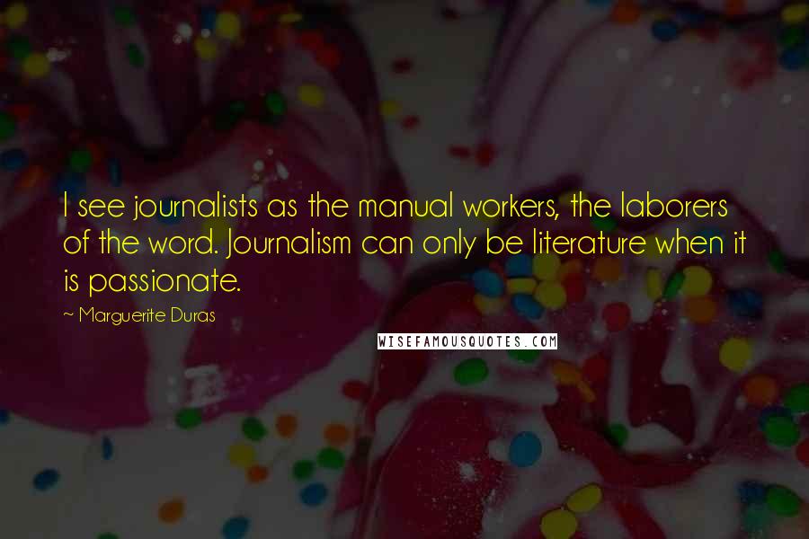 Marguerite Duras Quotes: I see journalists as the manual workers, the laborers of the word. Journalism can only be literature when it is passionate.