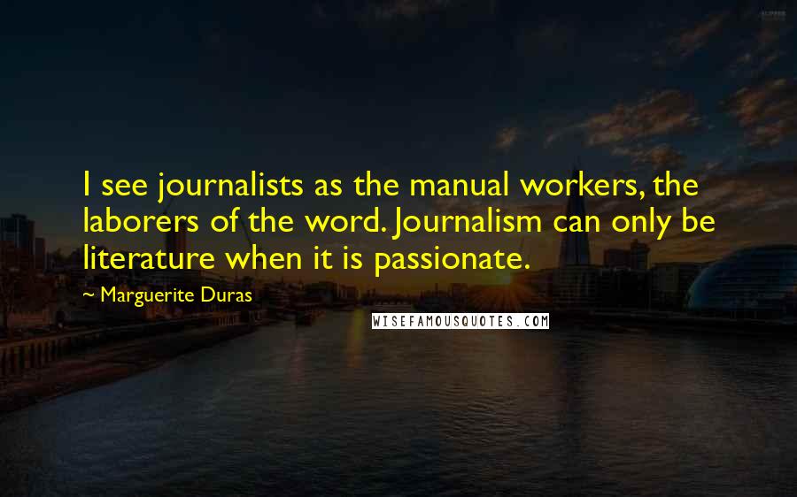 Marguerite Duras Quotes: I see journalists as the manual workers, the laborers of the word. Journalism can only be literature when it is passionate.